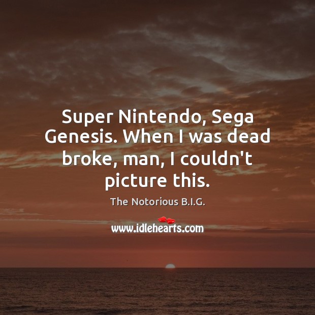 Super Nintendo, Sega Genesis. When I was dead broke, man, I couldn’t picture this. The Notorious B.I.G. Picture Quote