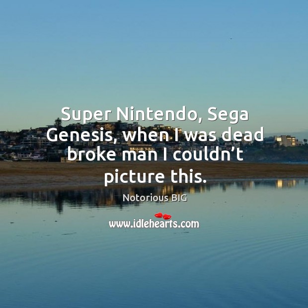 Super nintendo, sega genesis, when I was dead broke man I couldn’t picture this. Notorious BIG Picture Quote