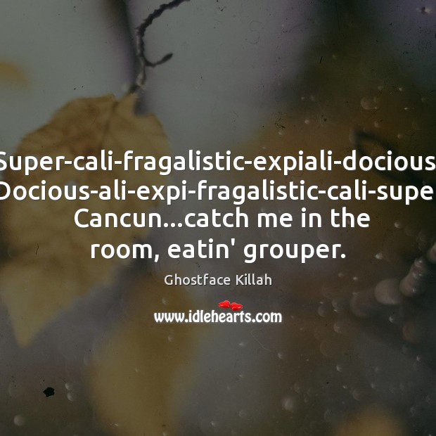 Super-cali-fragalistic-expiali-docious,  Docious-ali-expi-fragalistic-cali-super.  Cancun…catch me in the room, eatin’ grouper. Ghostface Killah Picture Quote