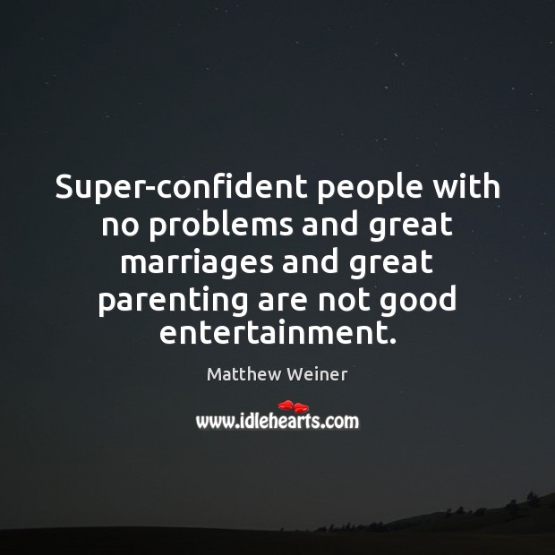 Super-confident people with no problems and great marriages and great parenting are Matthew Weiner Picture Quote