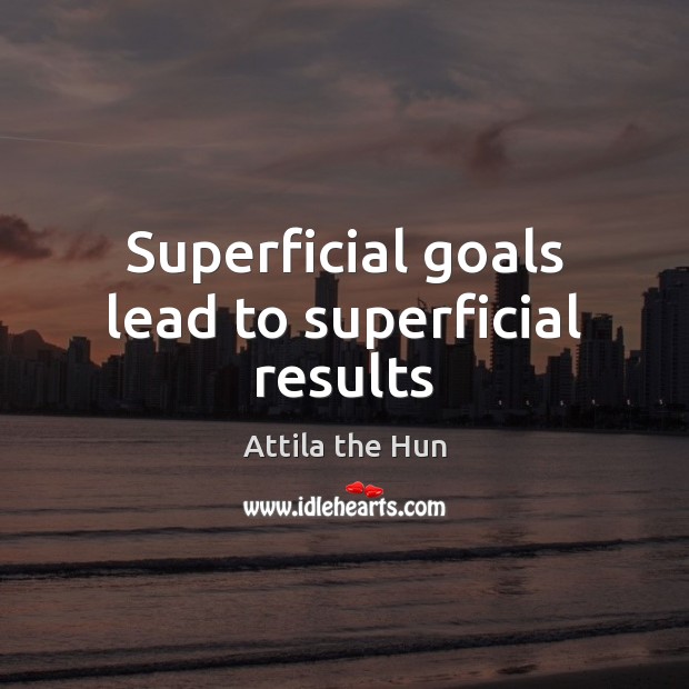 Superficial goals lead to superficial results Attila the Hun Picture Quote