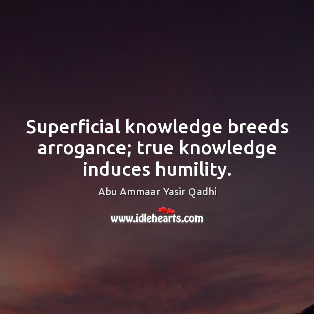 Superficial knowledge breeds arrogance; true knowledge induces humility. Image