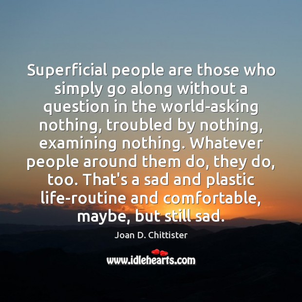 Superficial people are those who simply go along without a question in Joan D. Chittister Picture Quote