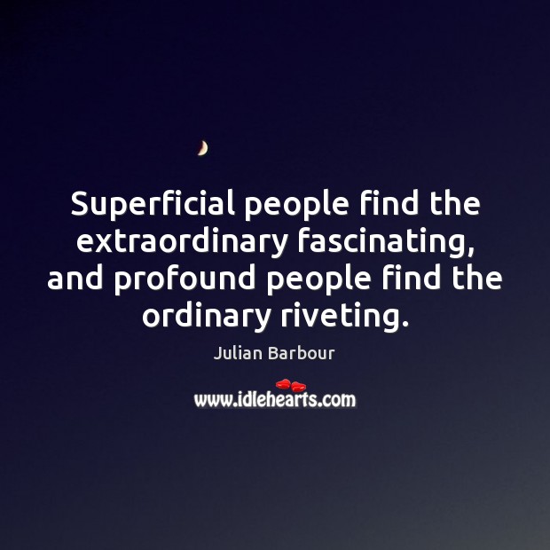 Superficial people find the extraordinary fascinating, and profound people find the ordinary Julian Barbour Picture Quote