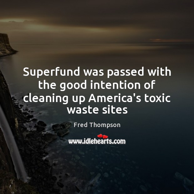 Superfund was passed with the good intention of cleaning up America’s toxic waste sites Fred Thompson Picture Quote