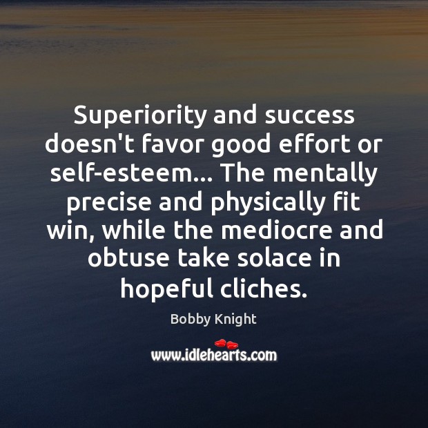 Superiority and success doesn’t favor good effort or self-esteem… The mentally precise Bobby Knight Picture Quote