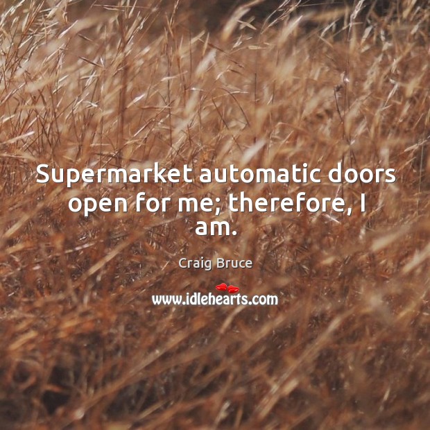 Supermarket automatic doors open for me; therefore, I am. Craig Bruce Picture Quote