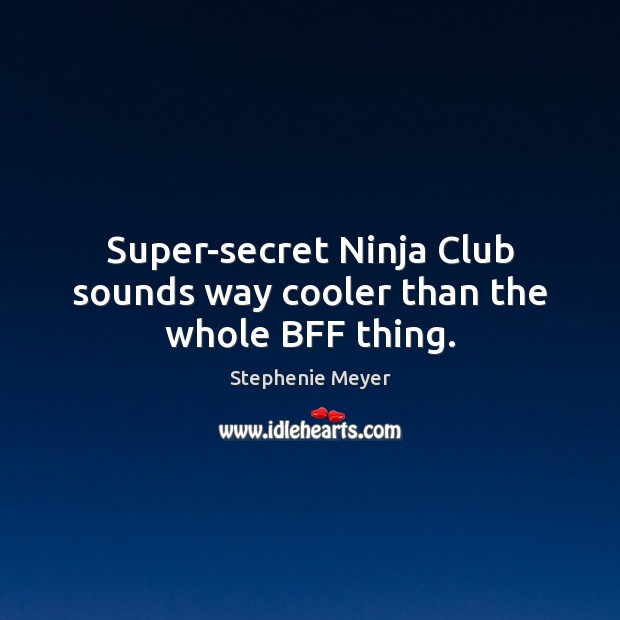 Super-secret Ninja Club sounds way cooler than the whole BFF thing. Stephenie Meyer Picture Quote