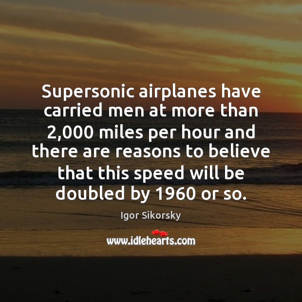 Supersonic airplanes have carried men at more than 2,000 miles per hour and Igor Sikorsky Picture Quote