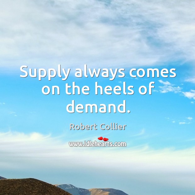 Supply always comes on the heels of demand. Robert Collier Picture Quote