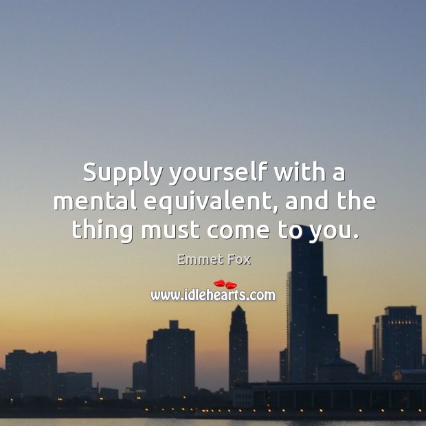 Supply yourself with a mental equivalent, and the thing must come to you. Emmet Fox Picture Quote