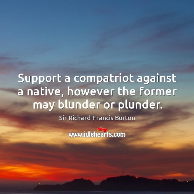 Support a compatriot against a native, however the former may blunder or plunder. Sir Richard Francis Burton Picture Quote