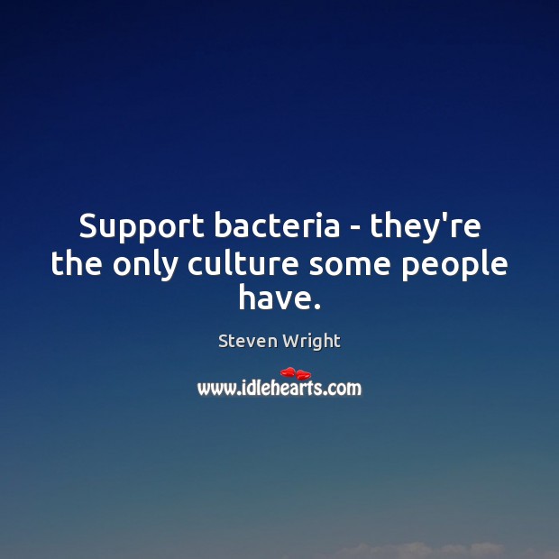 Support bacteria – they’re the only culture some people have. Image