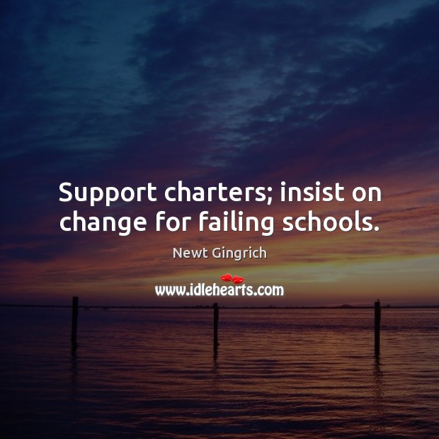 Support charters; insist on change for failing schools. Newt Gingrich Picture Quote