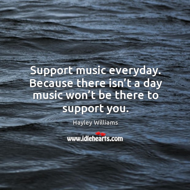 Support music everyday. Because there isn’t a day music won’t be there to support you. Hayley Williams Picture Quote