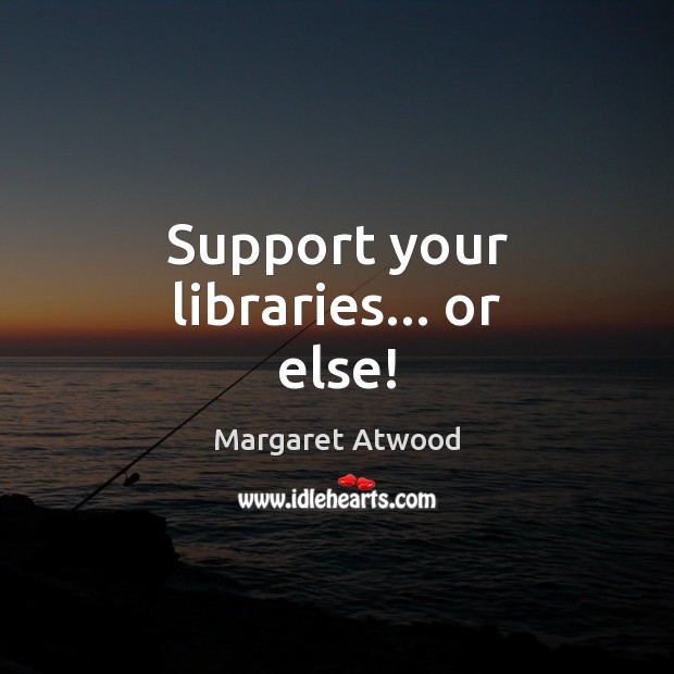 Support your libraries… or else! Margaret Atwood Picture Quote
