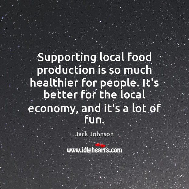 Supporting local food production is so much healthier for people. It’s better Jack Johnson Picture Quote