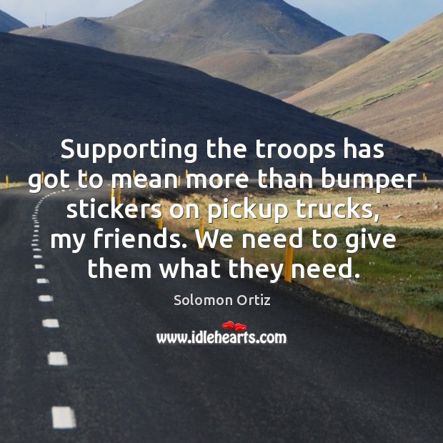 Supporting the troops has got to mean more than bumper stickers on pickup trucks, my friends. Solomon Ortiz Picture Quote