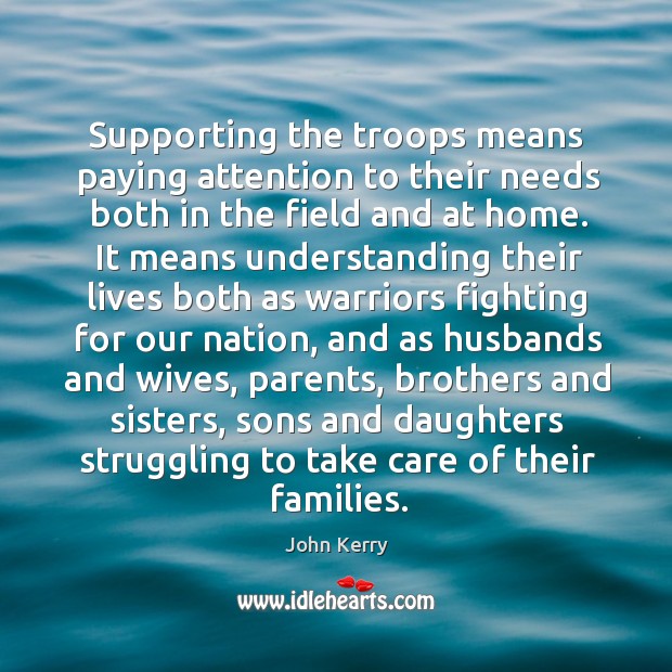Supporting the troops means paying attention to their needs both in the field and at home. John Kerry Picture Quote