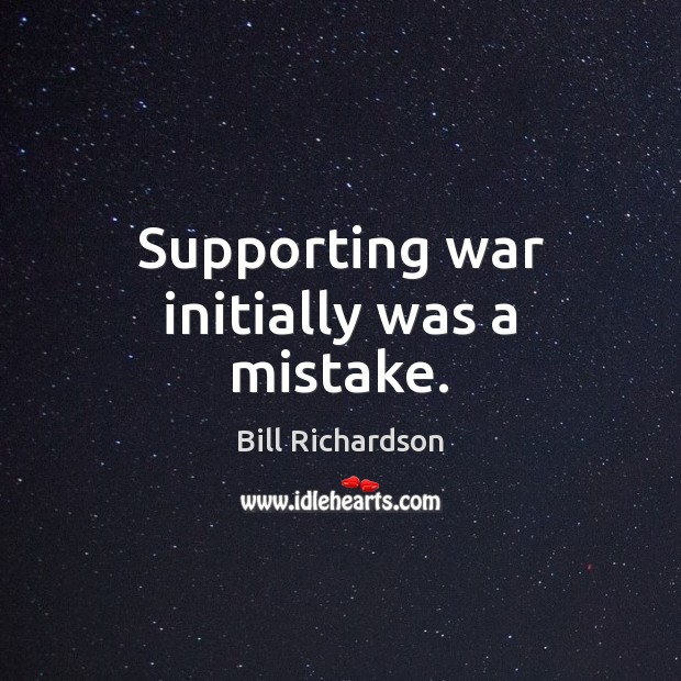 Supporting war initially was a mistake. Bill Richardson Picture Quote