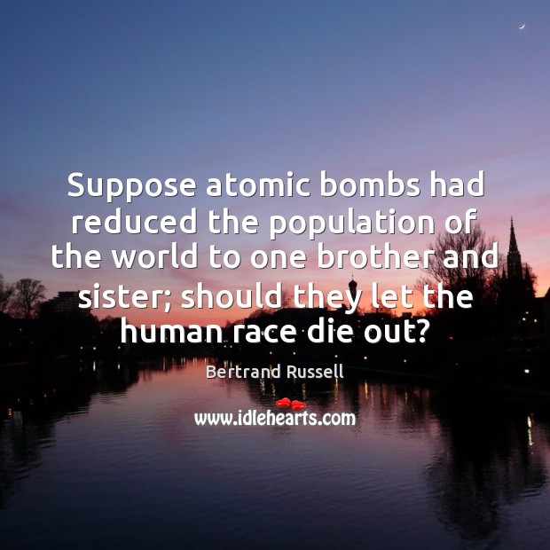 Suppose atomic bombs had reduced the population of the world to one Bertrand Russell Picture Quote