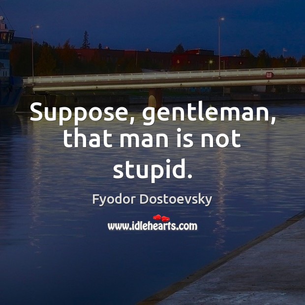 Suppose, gentleman, that man is not stupid. Image