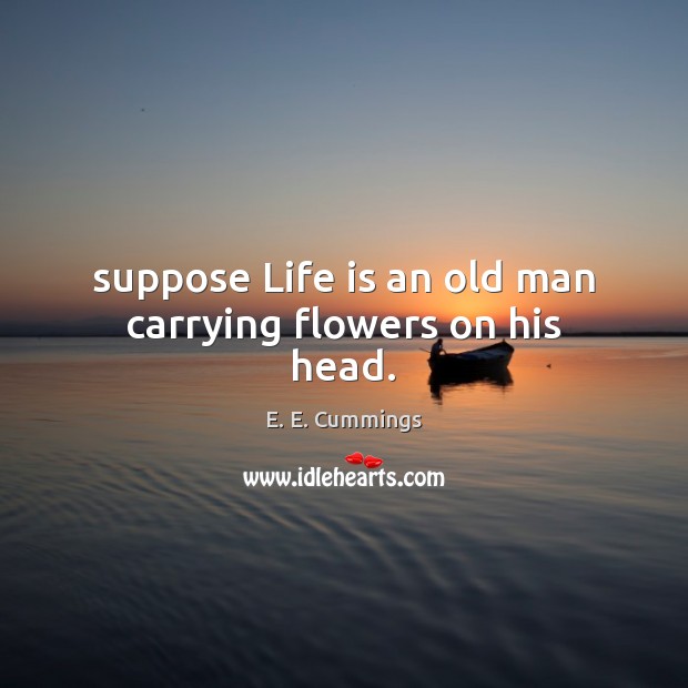 Suppose Life is an old man carrying flowers on his head. Image