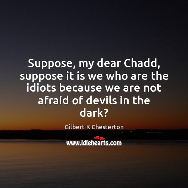 Suppose, my dear Chadd, suppose it is we who are the idiots Gilbert K Chesterton Picture Quote