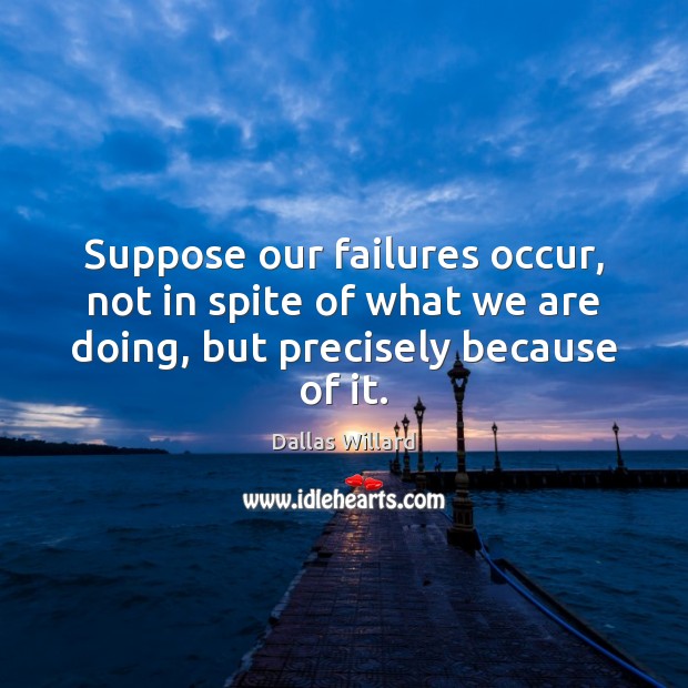 Suppose our failures occur, not in spite of what we are doing, Dallas Willard Picture Quote
