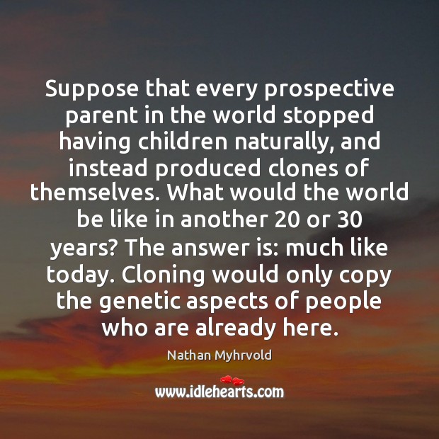 Suppose that every prospective parent in the world stopped having children naturally, Nathan Myhrvold Picture Quote