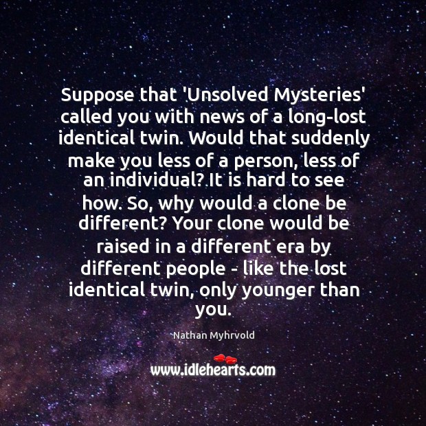 Suppose that ‘Unsolved Mysteries’ called you with news of a long-lost identical Image
