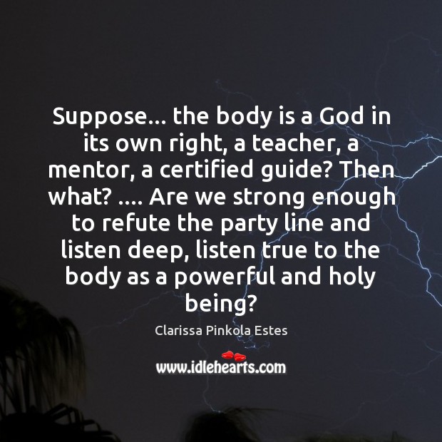 Suppose… the body is a God in its own right, a teacher, Clarissa Pinkola Estes Picture Quote