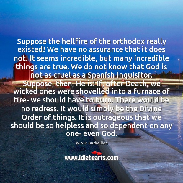 Suppose the hellfire of the orthodox really existed! We have no assurance W.N.P. Barbellion Picture Quote