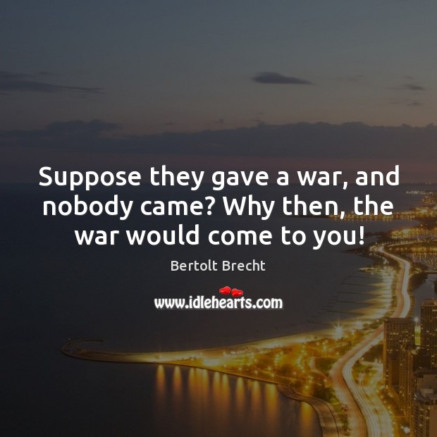 Suppose they gave a war, and nobody came? Why then, the war would come to you! Bertolt Brecht Picture Quote