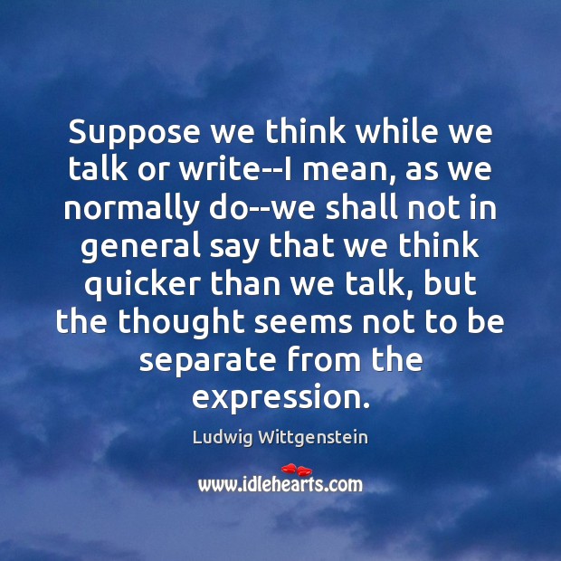 Suppose we think while we talk or write–I mean, as we normally Ludwig Wittgenstein Picture Quote