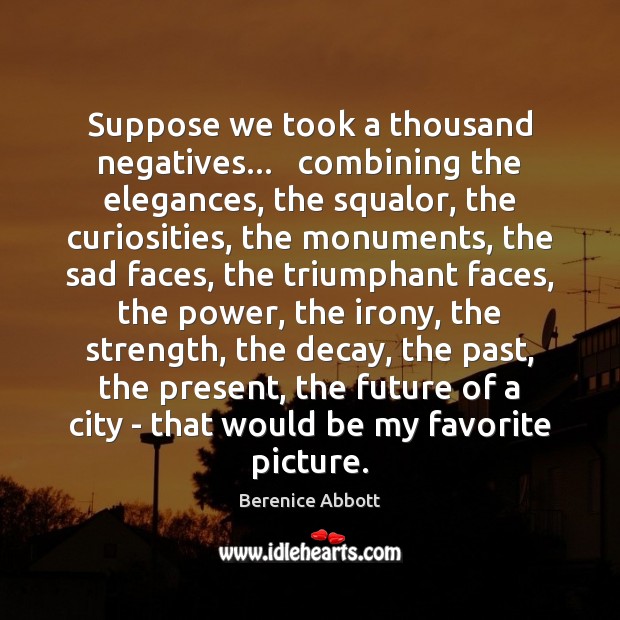 Suppose we took a thousand negatives…   combining the elegances, the squalor, the Berenice Abbott Picture Quote