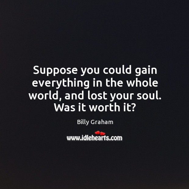 Suppose you could gain everything in the whole world, and lost your soul. Was it worth it? Billy Graham Picture Quote