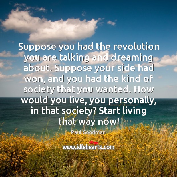 Suppose you had the revolution you are talking and dreaming about. Suppose Paul Goodman Picture Quote