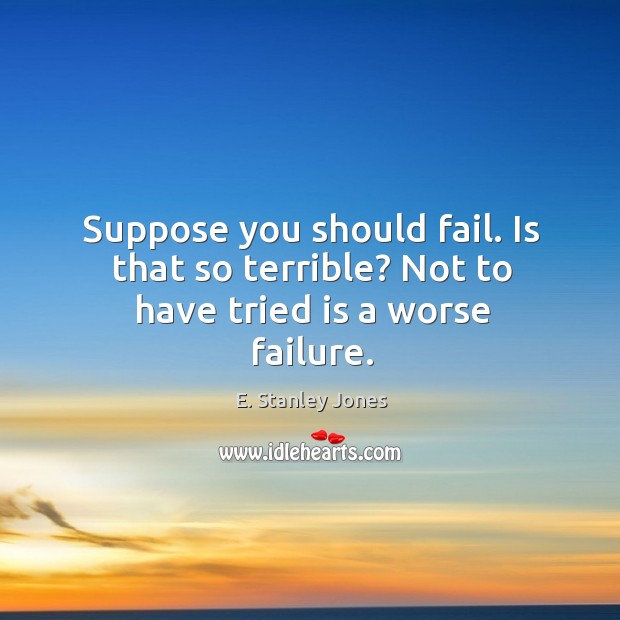 Suppose you should fail. Is that so terrible? Not to have tried is a worse failure. E. Stanley Jones Picture Quote