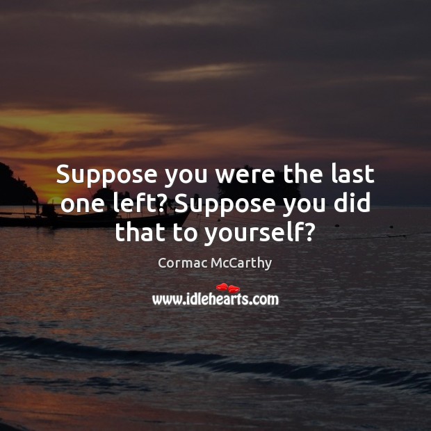 Suppose you were the last one left? Suppose you did that to yourself? Cormac McCarthy Picture Quote