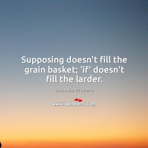 Supposing doesn’t fill the grain basket; ‘if’ doesn’t fill the larder. Ovambo Proverbs Image