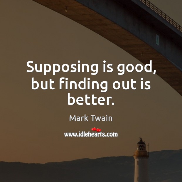 Supposing is good, but finding out is better. Image