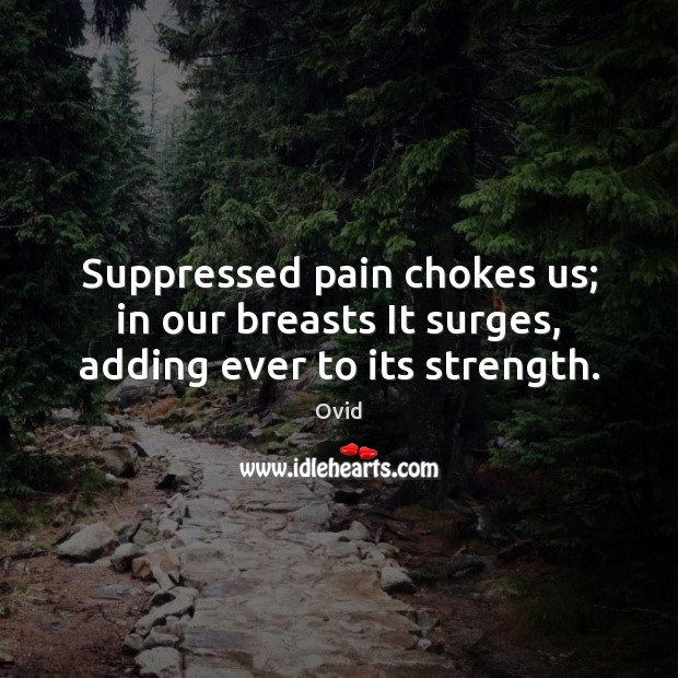 Suppressed pain chokes us; in our breasts It surges, adding ever to its strength. Image