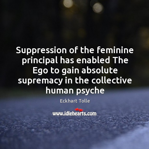 Suppression of the feminine principal has enabled The Ego to gain absolute Eckhart Tolle Picture Quote