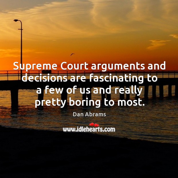 Supreme court arguments and decisions are fascinating to a few of us and really pretty boring to most. Dan Abrams Picture Quote