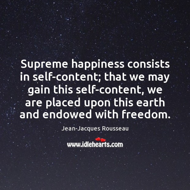 Supreme happiness consists in self-content; that we may gain this self-content, we Jean-Jacques Rousseau Picture Quote