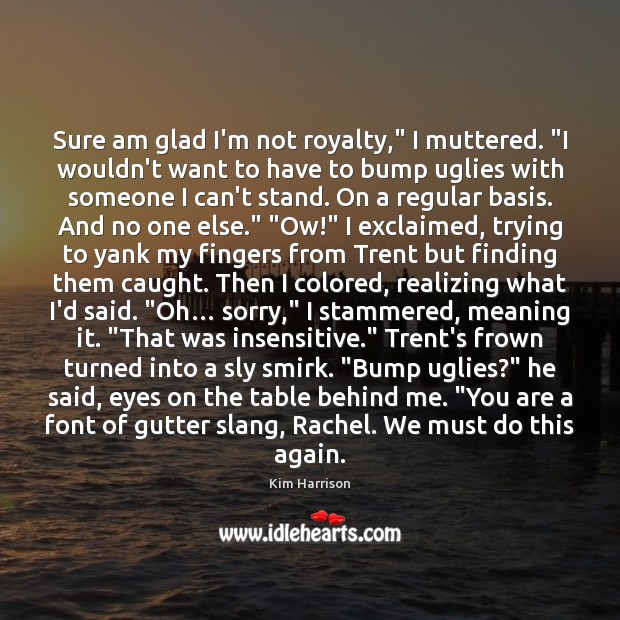 Sure am glad I’m not royalty,” I muttered. “I wouldn’t want to Kim Harrison Picture Quote