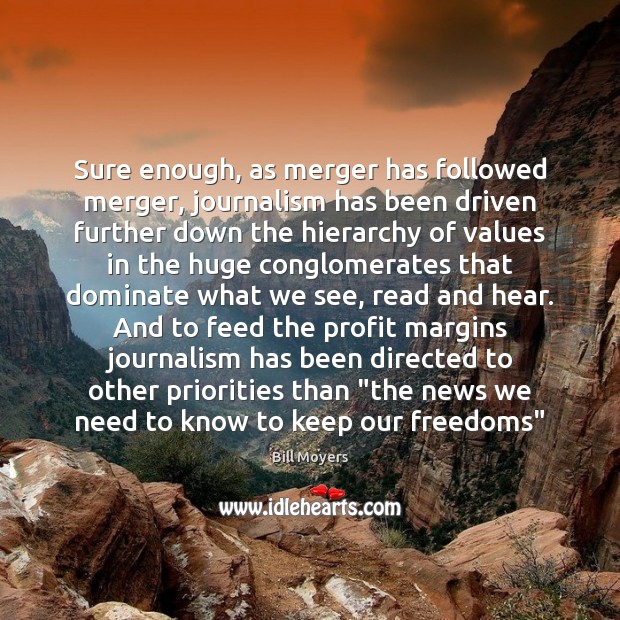 Sure enough, as merger has followed merger, journalism has been driven further Bill Moyers Picture Quote