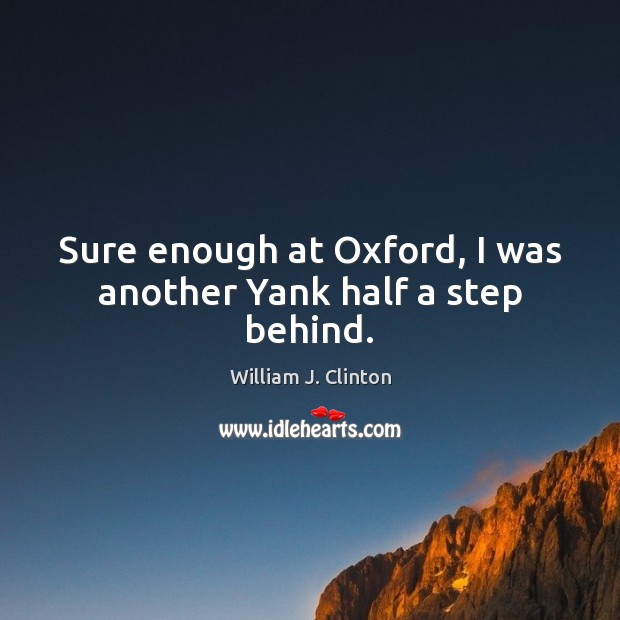 Sure enough at Oxford, I was another Yank half a step behind. William J. Clinton Picture Quote
