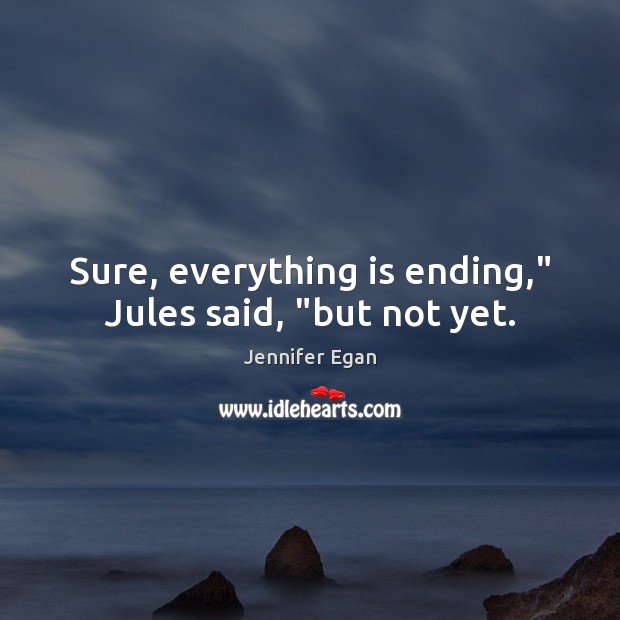 Sure, everything is ending,” Jules said, “but not yet. Jennifer Egan Picture Quote